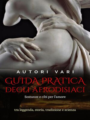 cover image of Guida pratica degli afrodisiaci--sostanze e cibi per l'amore tra leggenda e storia, tradizione e scienza
